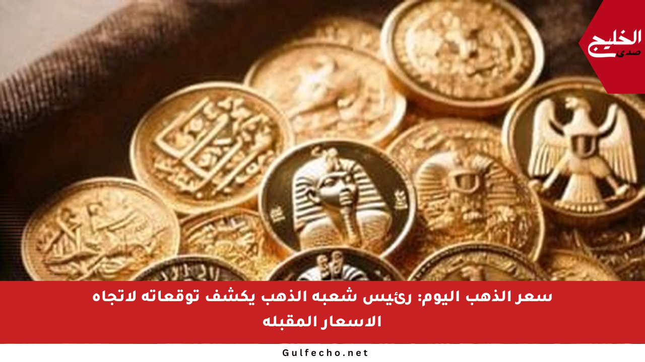 سعر الذهب اليوم: رئيس شعبة الذهب يكشف توقعاته لاتجاه الأسعار المقبلة